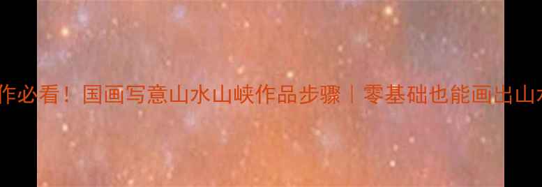 图片 书法创作必看！国画写意山水山峡作品步骤｜零基础也能画出山水意境1