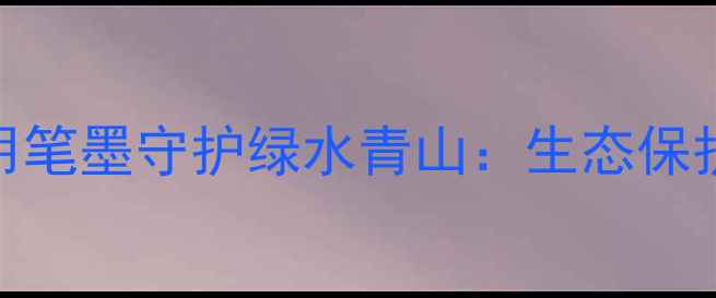 图片 书法创作指南｜用笔墨守护绿水青山：生态保护主题书法技法全