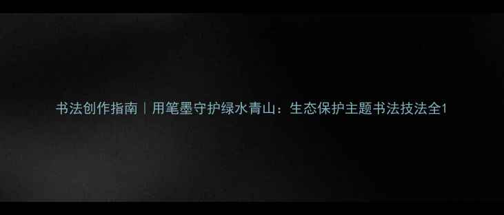 图片 书法创作指南｜用笔墨守护绿水青山：生态保护主题书法技法全1
