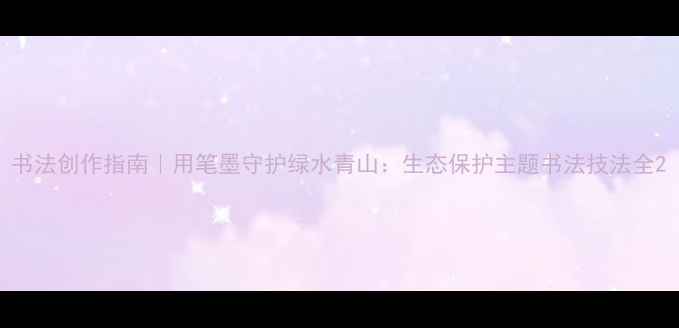 图片 书法创作指南｜用笔墨守护绿水青山：生态保护主题书法技法全2