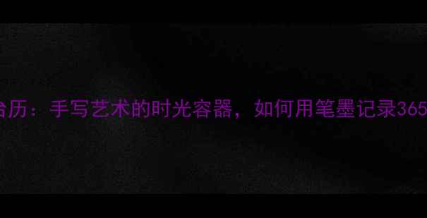 图片 书法台历：手写艺术的时光容器，如何用笔墨记录365天？1
