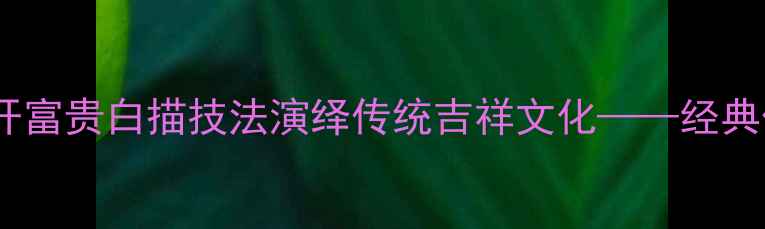 图片 书法名家如何以花开富贵白描技法演绎传统吉祥文化——经典作品中的艺术密码2