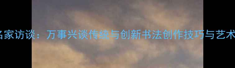 图片 书法名家访谈：万事兴谈传统与创新书法创作技巧与艺术人生2