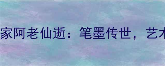 图片 书法名家阿老仙逝：笔墨传世，艺术永恒1