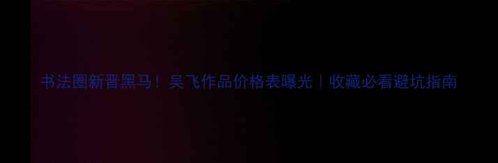 图片 书法圈新晋黑马！吴飞作品价格表曝光｜收藏必看避坑指南