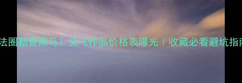 图片 书法圈新晋黑马！吴飞作品价格表曝光｜收藏必看避坑指南1