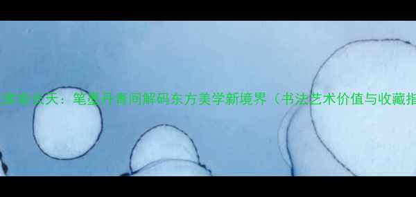 图片 书法大家俞长天：笔墨丹青间解码东方美学新境界（书法艺术价值与收藏指南）2
