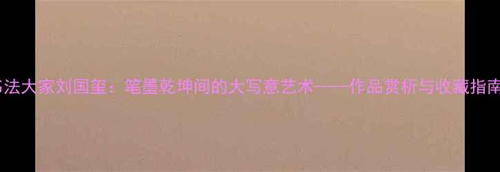图片 书法大家刘国玺：笔墨乾坤间的大写意艺术——作品赏析与收藏指南1