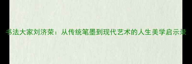 图片 书法大家刘济荣：从传统笔墨到现代艺术的人生美学启示录