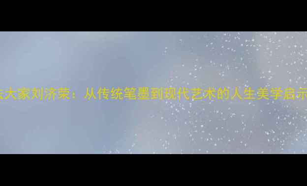 图片 书法大家刘济荣：从传统笔墨到现代艺术的人生美学启示录2