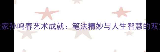 图片 书法大家孙鸣春艺术成就：笔法精妙与人生智慧的双重启示