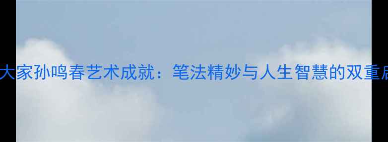 图片 书法大家孙鸣春艺术成就：笔法精妙与人生智慧的双重启示1