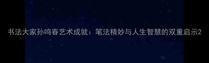 图片 书法大家孙鸣春艺术成就：笔法精妙与人生智慧的双重启示2