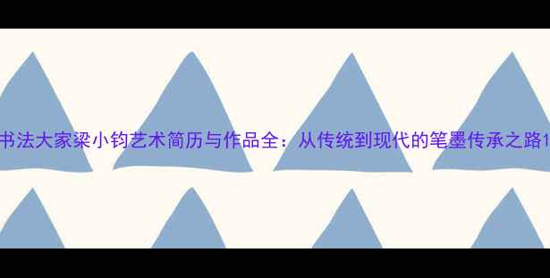 图片 书法大家梁小钧艺术简历与作品全：从传统到现代的笔墨传承之路1