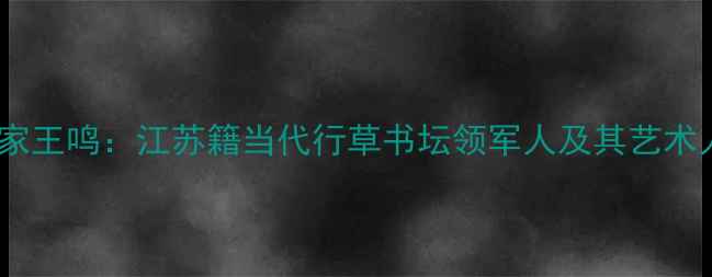 图片 书法大家王鸣：江苏籍当代行草书坛领军人及其艺术人生全1