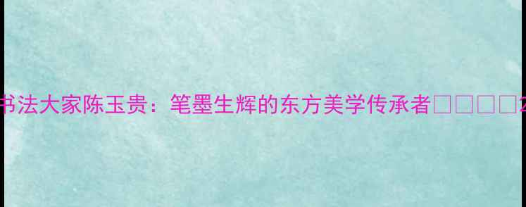 图片 书法大家陈玉贵：笔墨生辉的东方美学传承者✍️🖌️2