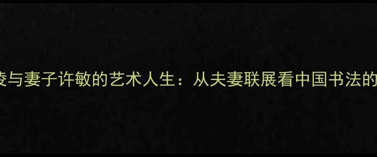 图片 书法大师洪凌与妻子许敏的艺术人生：从夫妻联展看中国书法的传承与创新2