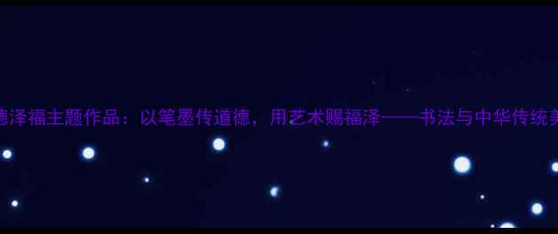 图片 书法家创作养德泽福主题作品：以笔墨传道德，用艺术赐福泽——书法与中华传统美德的文化渊源