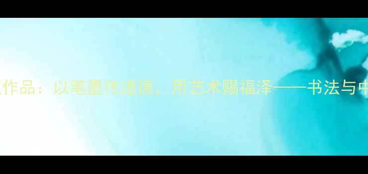 图片 书法家创作养德泽福主题作品：以笔墨传道德，用艺术赐福泽——书法与中华传统美德的文化渊源2