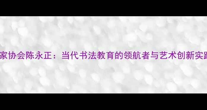 图片 书法家协会陈永正：当代书法教育的领航者与艺术创新实践者2