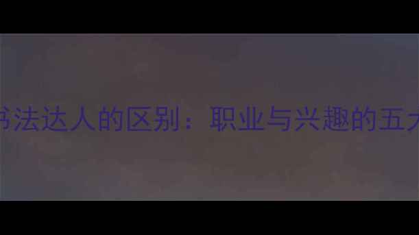 图片 书法家和书法达人的区别：职业与兴趣的五大核心差异