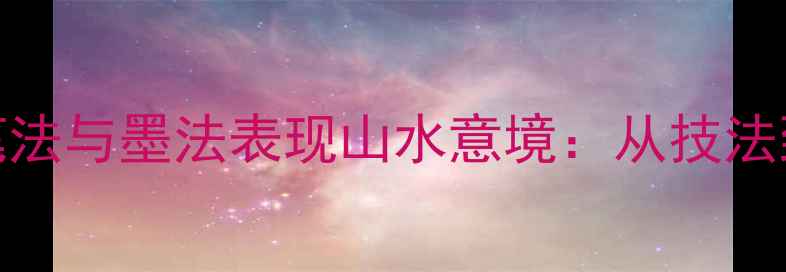 图片 书法家如何利用笔法与墨法表现山水意境：从技法到艺术创作的全面