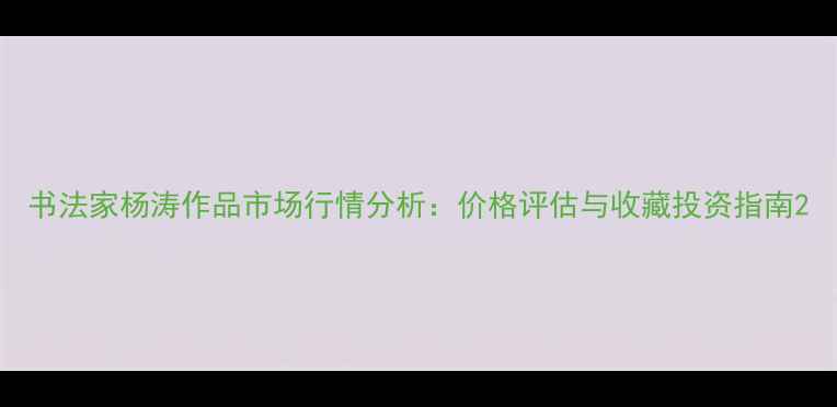 图片 书法家杨涛作品市场行情分析：价格评估与收藏投资指南2