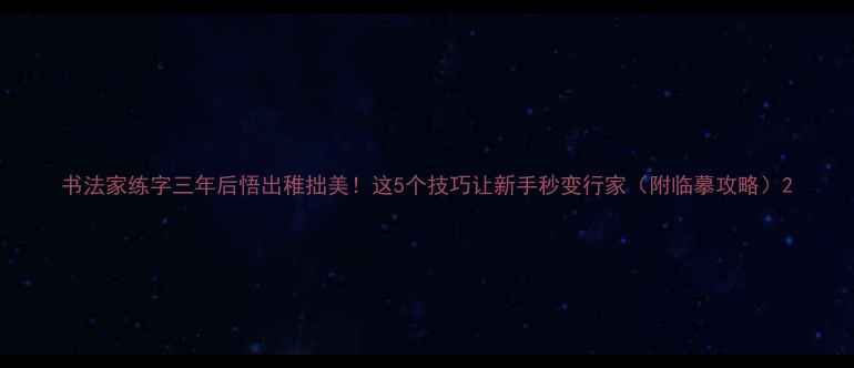 图片 书法家练字三年后悟出稚拙美！这5个技巧让新手秒变行家（附临摹攻略）2