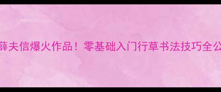 图片 书法家薛夫信爆火作品！零基础入门行草书法技巧全公开✍️