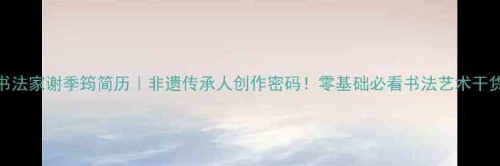 图片 书法家谢季筠简历｜非遗传承人创作密码！零基础必看书法艺术干货