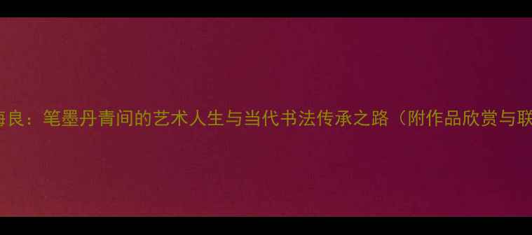 图片 书法家陈海良：笔墨丹青间的艺术人生与当代书法传承之路（附作品欣赏与联系指南）1