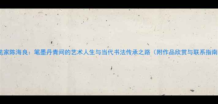 图片 书法家陈海良：笔墨丹青间的艺术人生与当代书法传承之路（附作品欣赏与联系指南）2