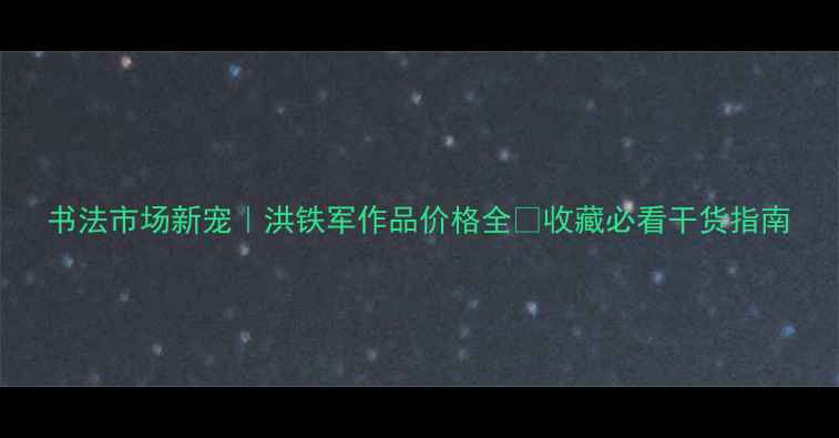 图片 书法市场新宠｜洪铁军作品价格全✨收藏必看干货指南