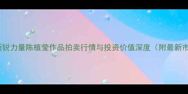 图片 书法市场新锐力量陈植莹作品拍卖行情与投资价值深度（附最新市场数据）2