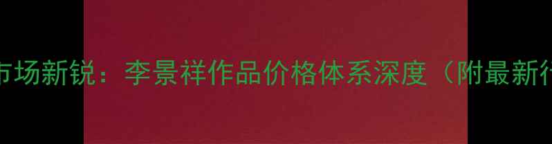 图片 书法市场新锐：李景祥作品价格体系深度（附最新行情）