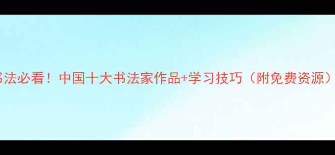 图片 书法必看！中国十大书法家作品+学习技巧（附免费资源）2