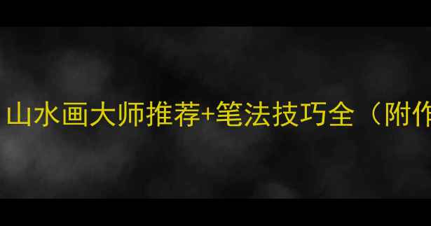 图片 书法必看！山水画大师推荐+笔法技巧全（附作品图鉴）1