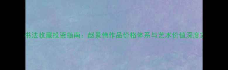 图片 书法收藏投资指南：赵景伟作品价格体系与艺术价值深度2