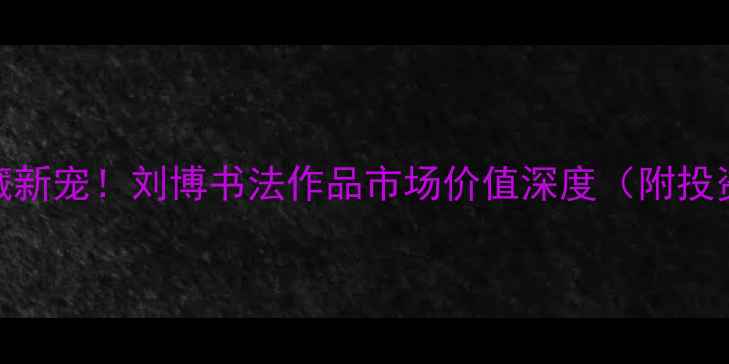 图片 书法收藏新宠！刘博书法作品市场价值深度（附投资指南）