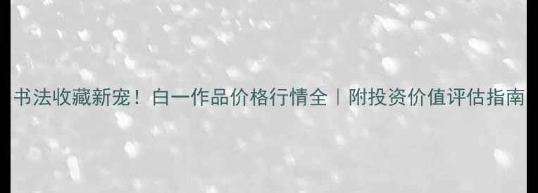图片 书法收藏新宠！白一作品价格行情全｜附投资价值评估指南