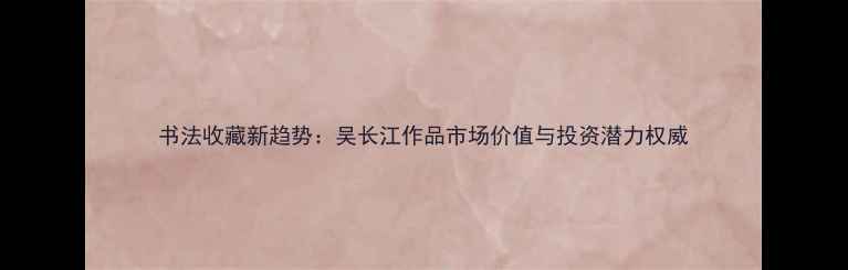 图片 书法收藏新趋势：吴长江作品市场价值与投资潜力权威