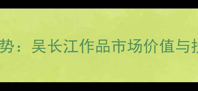图片 书法收藏新趋势：吴长江作品市场价值与投资潜力权威1