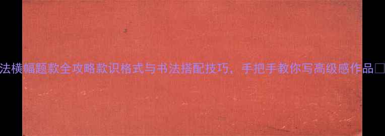 图片 书法横幅题款全攻略款识格式与书法搭配技巧，手把手教你写高级感作品✍️