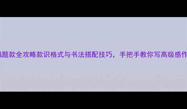 图片 书法横幅题款全攻略款识格式与书法搭配技巧，手把手教你写高级感作品✍️1