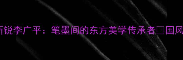 图片 书法界新锐李广平：笔墨间的东方美学传承者✨国风书法✨2