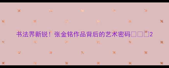 图片 书法界新锐！张金铭作品背后的艺术密码✍️🔥2