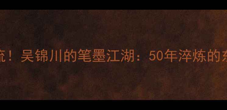 图片 书法界新顶流！吴锦川的笔墨江湖：50年淬炼的东方美学密码