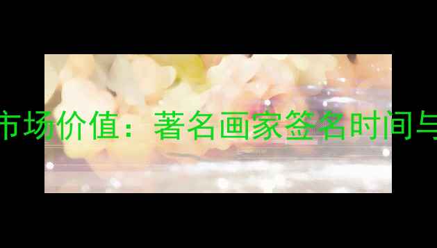 图片 书法签名艺术市场价值：著名画家签名时间与作品鉴定指南