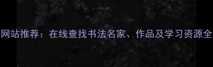 图片 书法网站推荐：在线查找书法名家、作品及学习资源全攻略