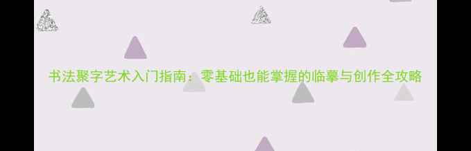 图片 书法聚字艺术入门指南：零基础也能掌握的临摹与创作全攻略